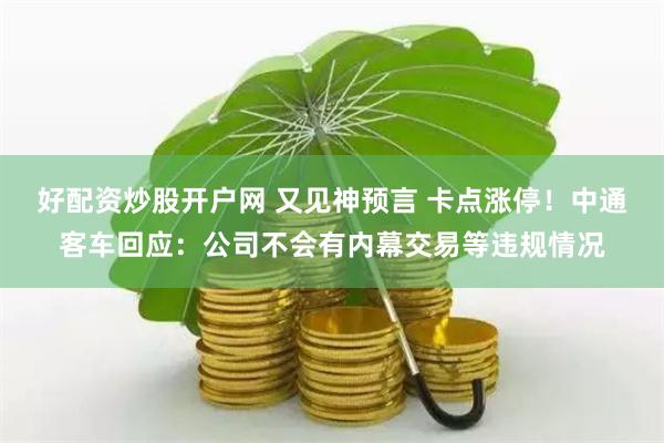 好配资炒股开户网 又见神预言 卡点涨停！中通客车回应：公司不会有内幕交易等违规情况