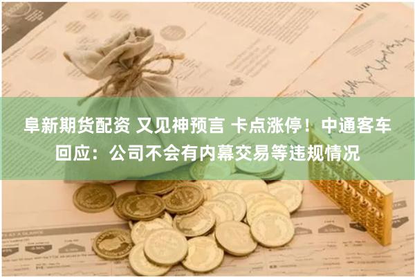 阜新期货配资 又见神预言 卡点涨停！中通客车回应：公司不会有内幕交易等违规情况