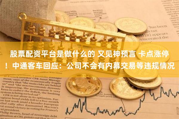 股票配资平台是做什么的 又见神预言 卡点涨停！中通客车回应：公司不会有内幕交易等违规情况