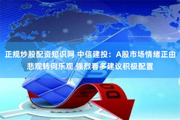 正规炒股配资知识网 中信建投：A股市场情绪正由悲观转向乐观 强烈看多建议积极配置