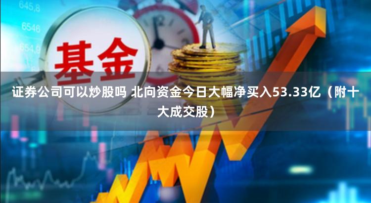 证券公司可以炒股吗 北向资金今日大幅净买入53.33亿（附十大成交股）