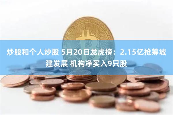 炒股和个人炒股 5月20日龙虎榜：2.15亿抢筹城建发展 机构净买入9只股