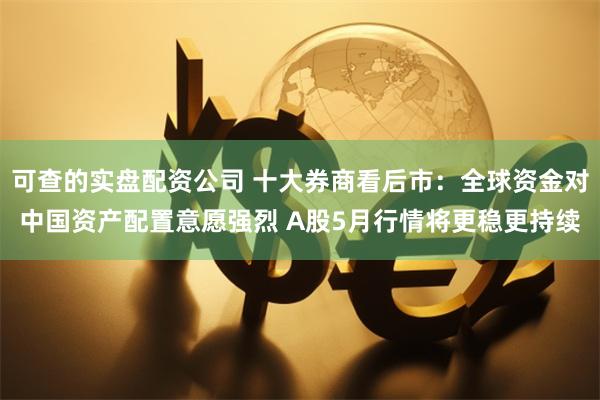 可查的实盘配资公司 十大券商看后市：全球资金对中国资产配置意愿强烈 A股5月行情将更稳更持续