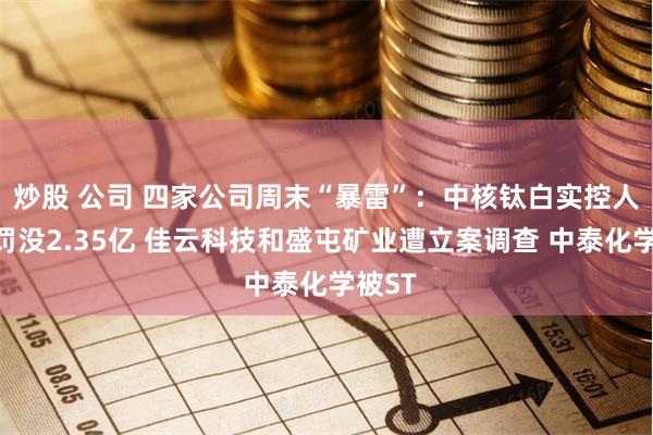 炒股 公司 四家公司周末“暴雷”：中核钛白实控人等被罚没2.35亿 佳云科技和盛屯矿业遭立案调查 中泰化学被ST