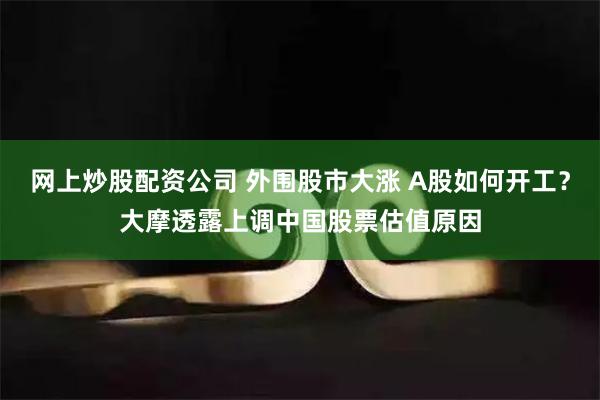 网上炒股配资公司 外围股市大涨 A股如何开工？大摩透露上调中国股票估值原因