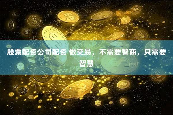 股票配资公司配资 做交易，不需要智商，只需要智慧