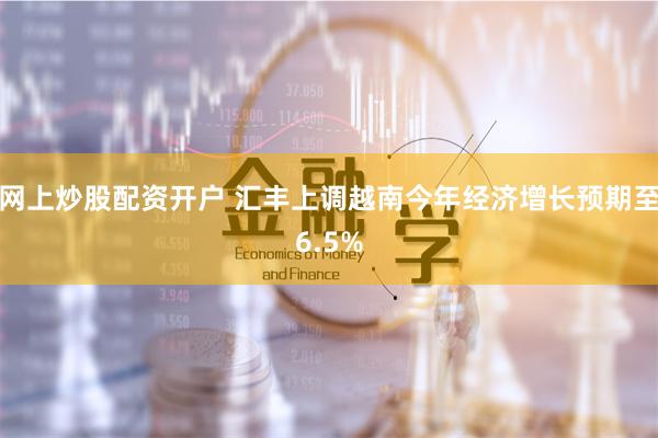 网上炒股配资开户 汇丰上调越南今年经济增长预期至6.5%