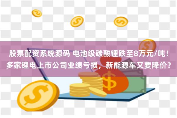 股票配资系统源码 电池级碳酸锂跌至8万元/吨！多家锂电上市公司业绩亏损，新能源车又要降价？