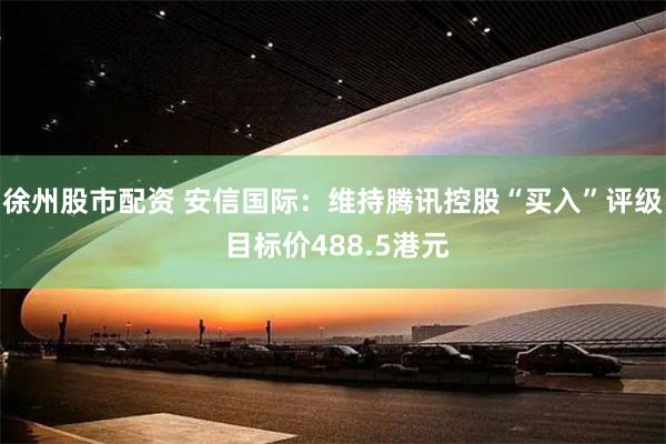 徐州股市配资 安信国际：维持腾讯控股“买入”评级 目标价488.5港元