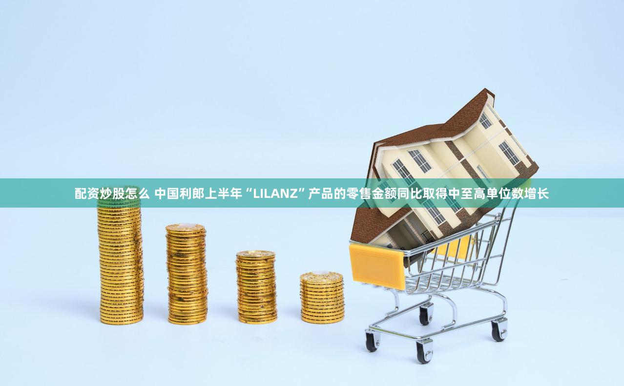 配资炒股怎么 中国利郎上半年“LILANZ”产品的零售金额同比取得中至高单位数增长