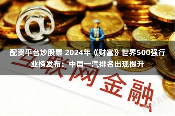 配资平台炒股票 2024年《财富》世界500强行业榜发布：中国一汽排名出现提升