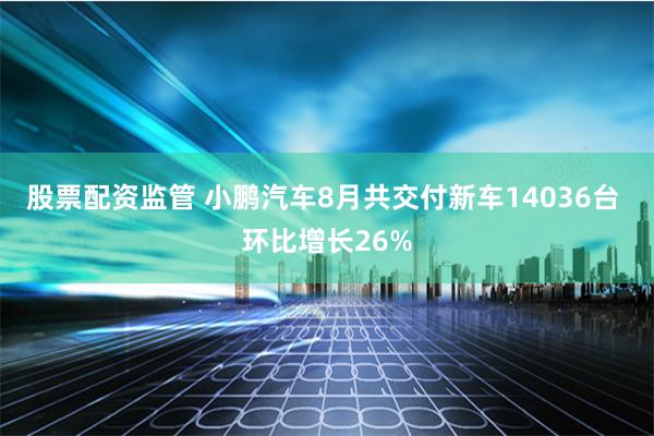 股票配资监管 小鹏汽车8月共交付新车14036台 环比增长26%