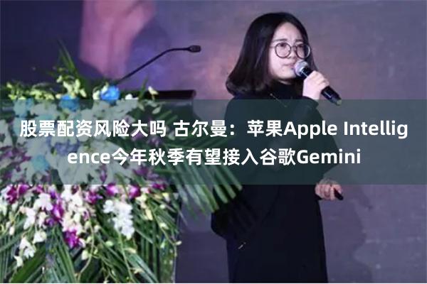 股票配资风险大吗 古尔曼：苹果Apple Intelligence今年秋季有望接入谷歌Gemini