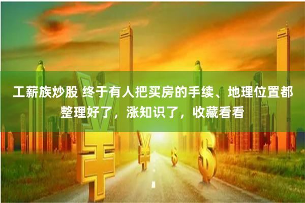 工薪族炒股 终于有人把买房的手续、地理位置都整理好了，涨知识了，收藏看看