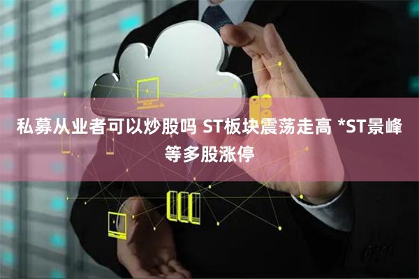 私募从业者可以炒股吗 ST板块震荡走高 *ST景峰等多股涨停