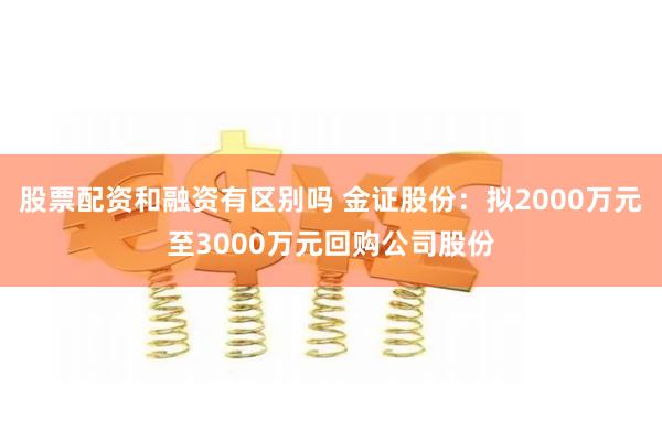 股票配资和融资有区别吗 金证股份：拟2000万元至3000万元回购公司股份