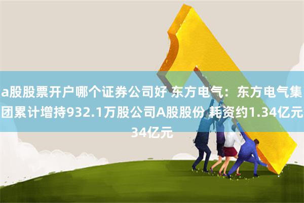 a股股票开户哪个证券公司好 东方电气：东方电气集团累计增持932.1万股公司A股股份 耗资约1.34亿元