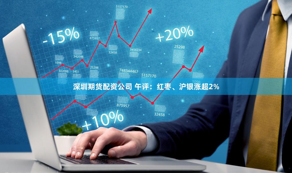 深圳期货配资公司 午评：红枣、沪银涨超2%