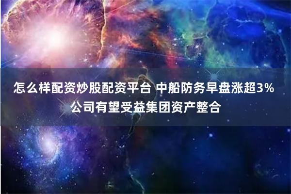 怎么样配资炒股配资平台 中船防务早盘涨超3% 公司有望受益集团资产整合