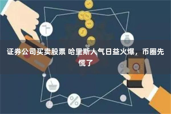 证券公司买卖股票 哈里斯人气日益火爆，币圈先慌了