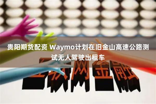 贵阳期货配资 Waymo计划在旧金山高速公路测试无人驾驶出租车