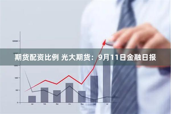 期货配资比例 光大期货：9月11日金融日报