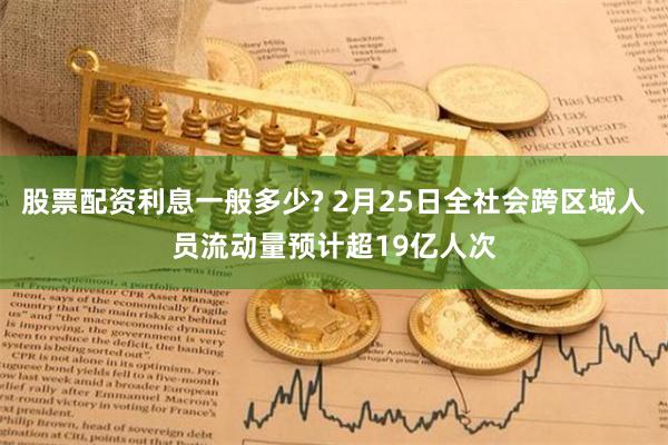 股票配资利息一般多少? 2月25日全社会跨区域人员流动量预计超19亿人次