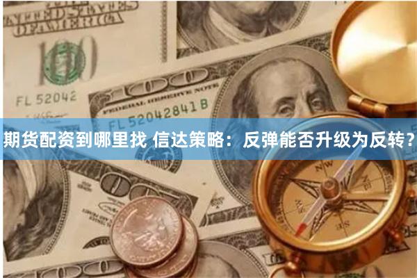 期货配资到哪里找 信达策略：反弹能否升级为反转？