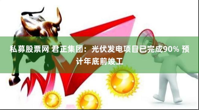 私募股票网 君正集团：光伏发电项目已完成90% 预计年底前竣工