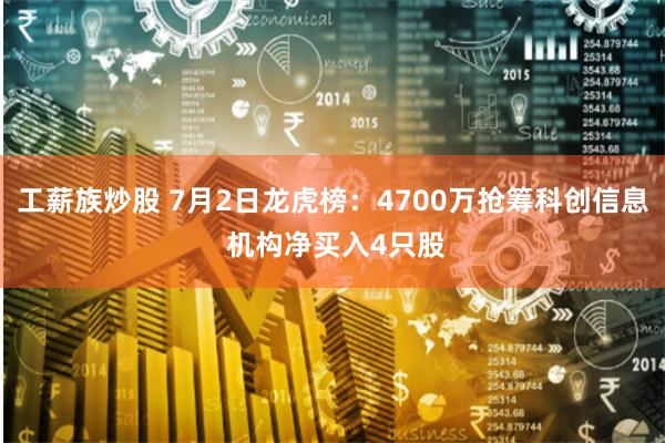 工薪族炒股 7月2日龙虎榜：4700万抢筹科创信息 机构净买入4只股