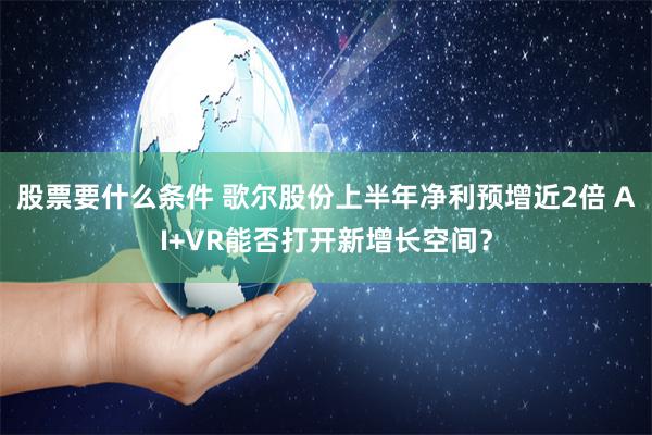 股票要什么条件 歌尔股份上半年净利预增近2倍 AI+VR能否打开新增长空间？