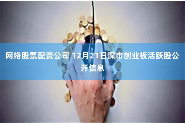 网络股票配资公司 12月21日深市创业板活跃股公开信息