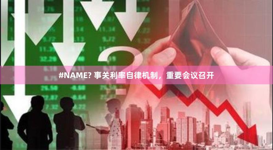 #NAME? 事关利率自律机制，重要会议召开