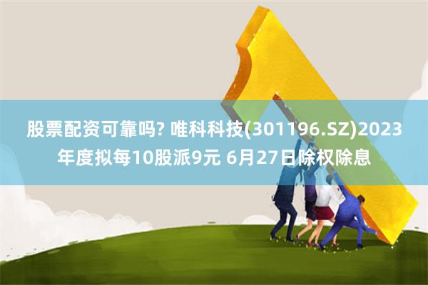 股票配资可靠吗? 唯科科技(301196.SZ)2023年度拟每10股派9元 6月27日除权除息