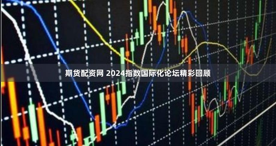 期货配资网 2024指数国际化论坛精彩回顾