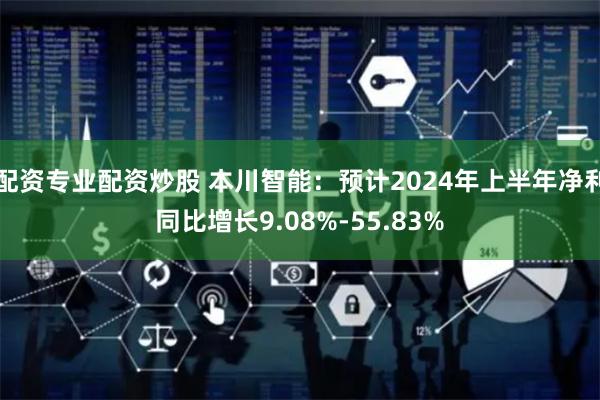 配资专业配资炒股 本川智能：预计2024年上半年净利同比增长9.08%-55.83%