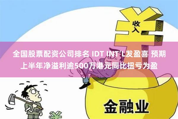 全国股票配资公司排名 IDT INT‘L发盈喜 预期上半年净溢利逾500万港元同比扭亏为盈