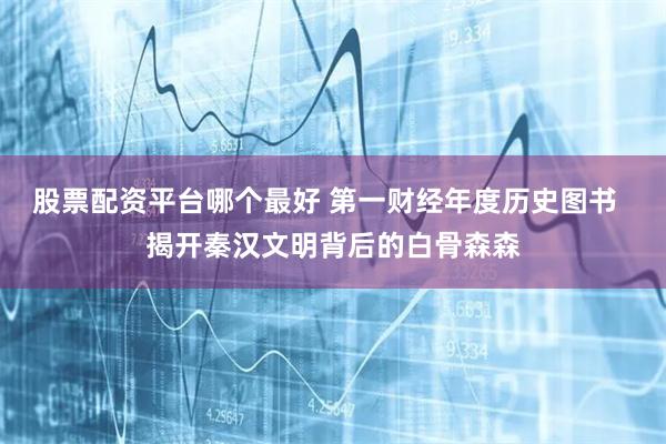股票配资平台哪个最好 第一财经年度历史图书  揭开秦汉文明背后的白骨森森