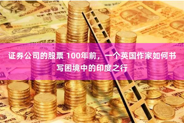 证券公司的股票 100年前，一个英国作家如何书写困境中的印度之行