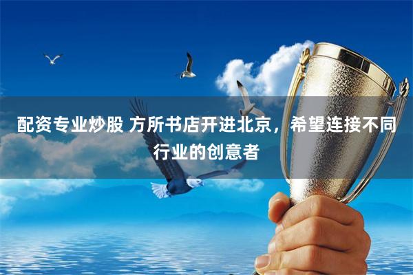 配资专业炒股 方所书店开进北京，希望连接不同行业的创意者