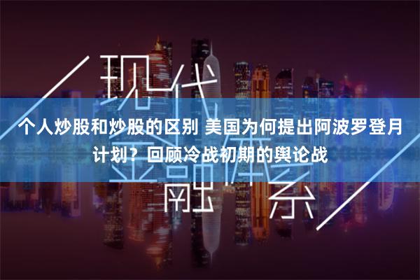 个人炒股和炒股的区别 美国为何提出阿波罗登月计划？回顾冷战初期的舆论战