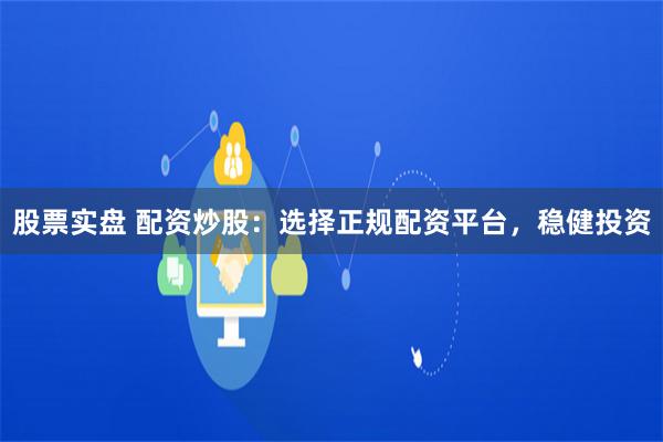 股票实盘 配资炒股：选择正规配资平台，稳健投资