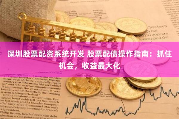 深圳股票配资系统开发 股票配债操作指南：抓住机会，收益最大化