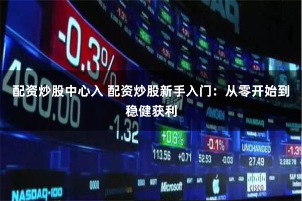 配资炒股中心入 配资炒股新手入门：从零开始到稳健获利