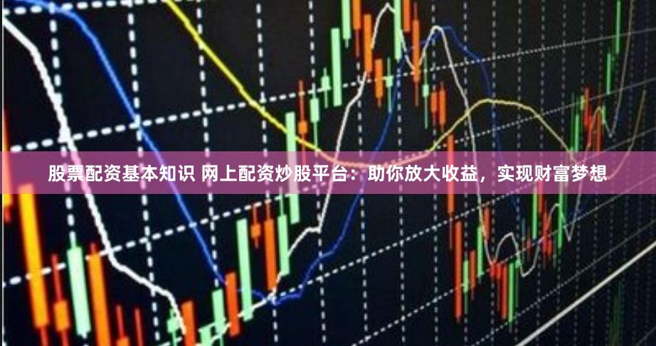 股票配资基本知识 网上配资炒股平台：助你放大收益，实现财富梦想