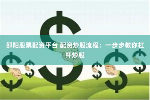 邵阳股票配资平台 配资炒股流程：一步步教你杠杆炒股