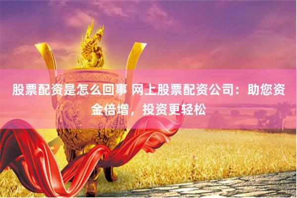 股票配资是怎么回事 网上股票配资公司：助您资金倍增，投资更轻松