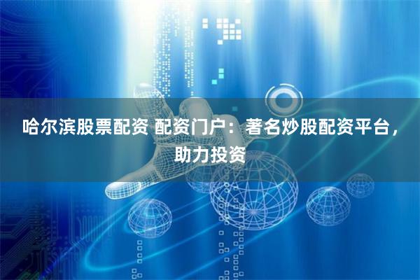 哈尔滨股票配资 配资门户：著名炒股配资平台，助力投资