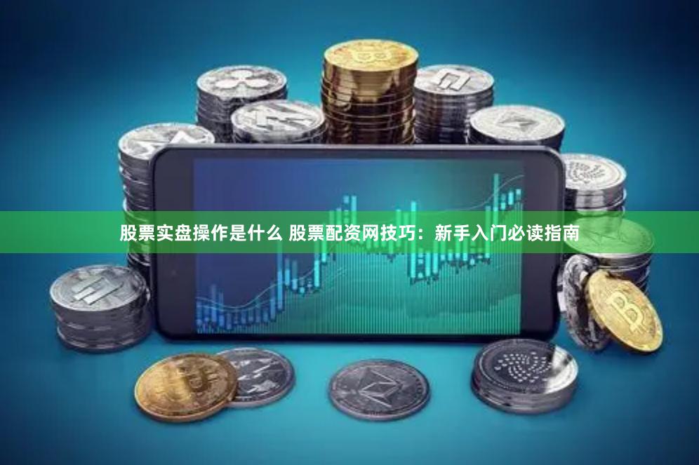 股票实盘操作是什么 股票配资网技巧：新手入门必读指南