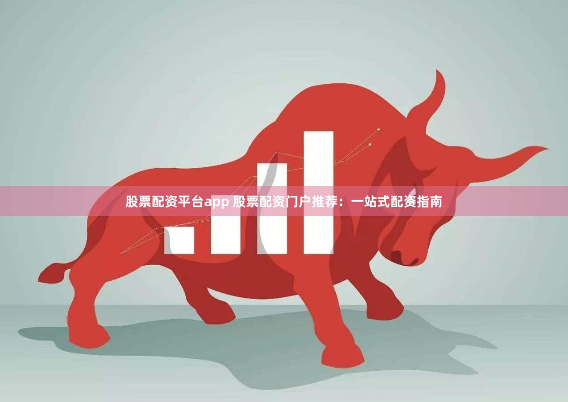股票配资平台app 股票配资门户推荐：一站式配资指南